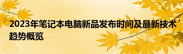 2023年笔记本电脑新品发布时间及最新技术趋势概览