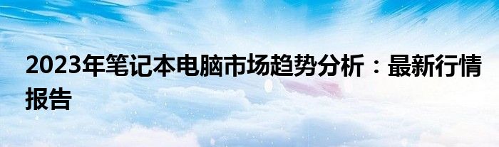 2023年笔记本电脑市场趋势分析：最新行情报告