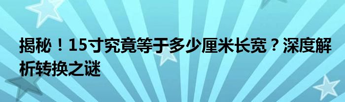 揭秘！15寸究竟等于多少厘米长宽？深度解析转换之谜