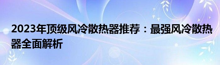 2023年顶级风冷散热器推荐：最强风冷散热器全面解析