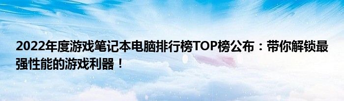 2022年度游戏笔记本电脑排行榜TOP榜公布：带你解锁最强性能的游戏利器！