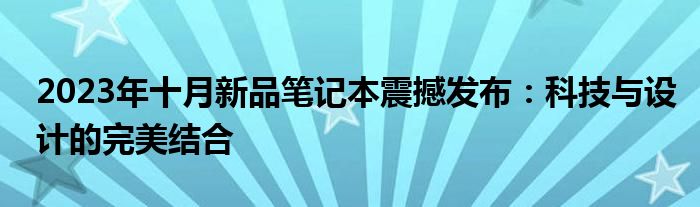 2023年十月新品笔记本震撼发布：科技与设计的完美结合