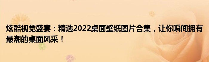 炫酷视觉盛宴：精选2022桌面壁纸图片合集，让你瞬间拥有最潮的桌面风采！