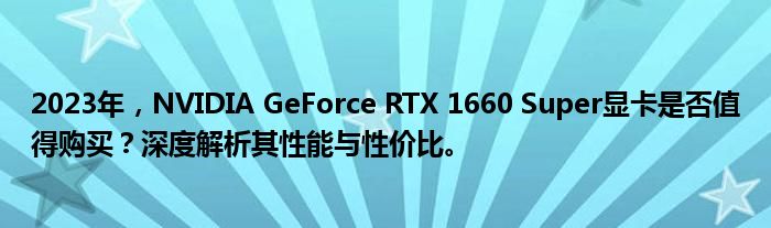 2023年，NVIDIA GeForce RTX 1660 Super显卡是否值得购买？深度解析其性能与性价比。