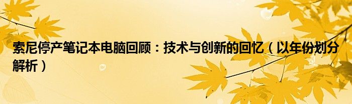 索尼停产笔记本电脑回顾：技术与创新的回忆（以年份划分解析）