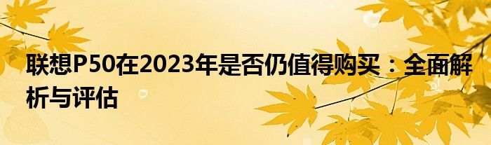 联想P50在2023年是否仍值得购买：全面解析与评估