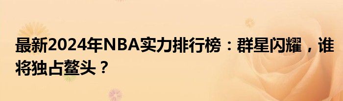 最新2024年NBA实力排行榜：群星闪耀，谁将独占鳌头？