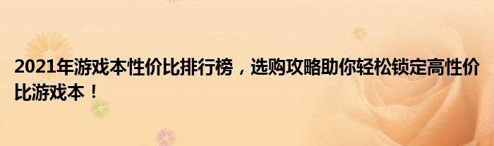 2021年游戏本性价比排行榜，选购攻略助你轻松锁定高性价比游戏本！