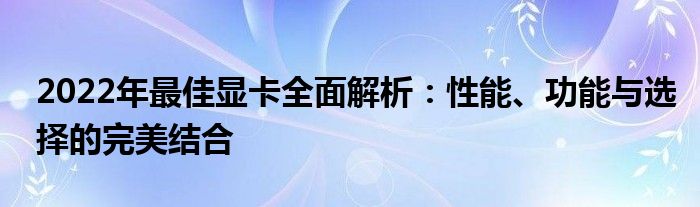 2022年最佳显卡全面解析：性能、功能与选择的完美结合