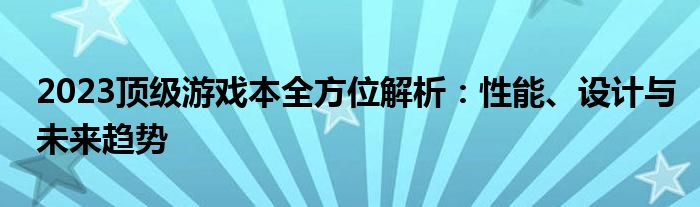 2023顶级游戏本全方位解析：性能、设计与未来趋势