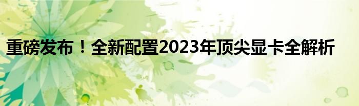 重磅发布！全新配置2023年顶尖显卡全解析