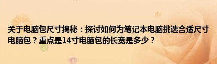 关于电脑包尺寸揭秘：探讨如何为笔记本电脑挑选合适尺寸电脑包？重点是14寸电脑包的长宽是多少？