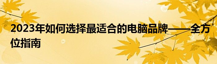 2023年如何选择最适合的电脑品牌——全方位指南