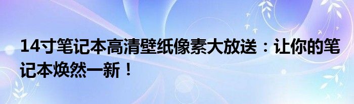 14寸笔记本高清壁纸像素大放送：让你的笔记本焕然一新！