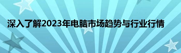 深入了解2023年电脑市场趋势与行业行情