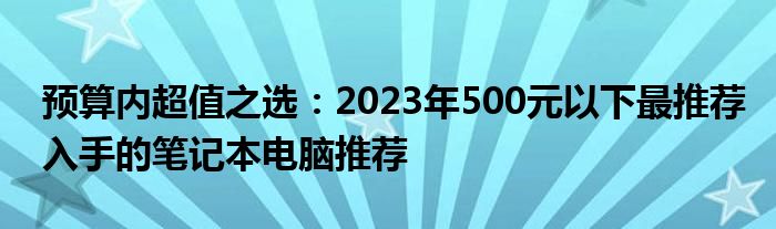 预算内超值之选：2023年500元以下最推荐入手的笔记本电脑推荐