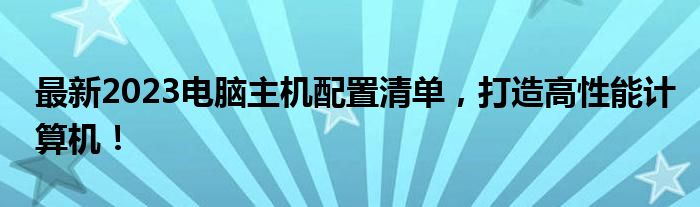 最新2023电脑主机配置清单，打造高性能计算机！