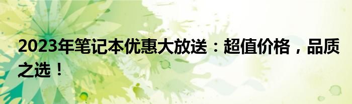 2023年笔记本优惠大放送：超值价格，品质之选！