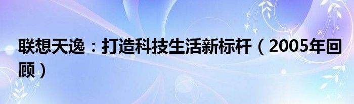 联想天逸：打造科技生活新标杆（2005年回顾）