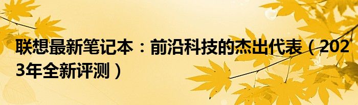 联想最新笔记本：前沿科技的杰出代表（2023年全新评测）