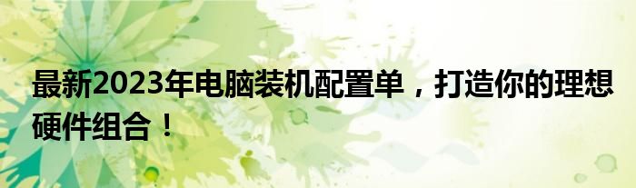 最新2023年电脑装机配置单，打造你的理想硬件组合！