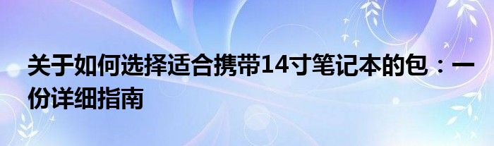 关于如何选择适合携带14寸笔记本的包：一份详细指南