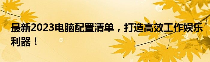 最新2023电脑配置清单，打造高效工作娱乐利器！