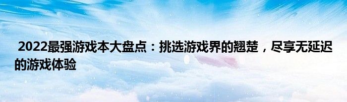  2022最强游戏本大盘点：挑选游戏界的翘楚，尽享无延迟的游戏体验