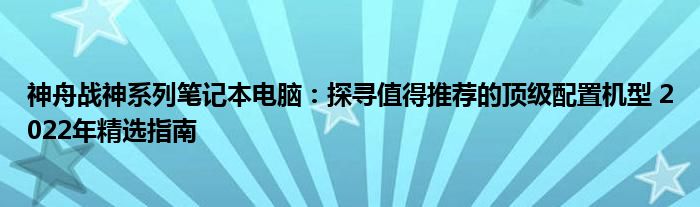 神舟战神系列笔记本电脑：探寻值得推荐的顶级配置机型 2022年精选指南