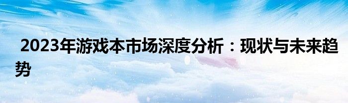  2023年游戏本市场深度分析：现状与未来趋势