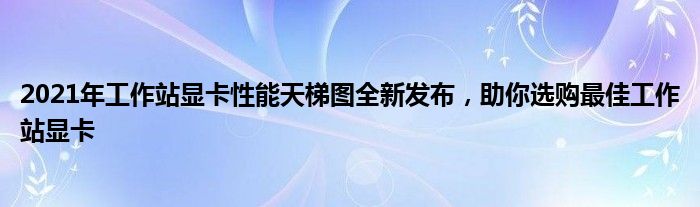 2021年工作站显卡性能天梯图全新发布，助你选购最佳工作站显卡