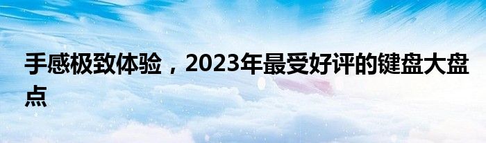 手感极致体验，2023年最受好评的键盘大盘点