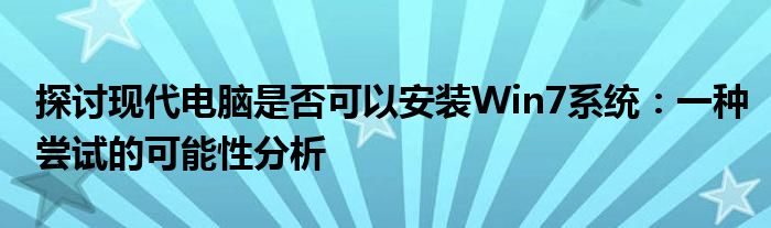 探讨现代电脑是否可以安装Win7系统：一种尝试的可能性分析