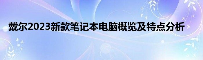 戴尔2023新款笔记本电脑概览及特点分析