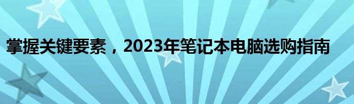 掌握关键要素，2023年笔记本电脑选购指南