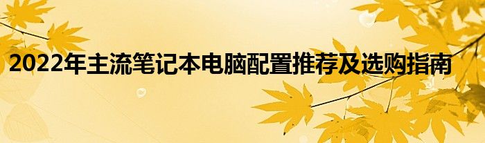 2022年主流笔记本电脑配置推荐及选购指南