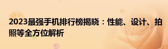 2023最强手机排行榜揭晓：性能、设计、拍照等全方位解析