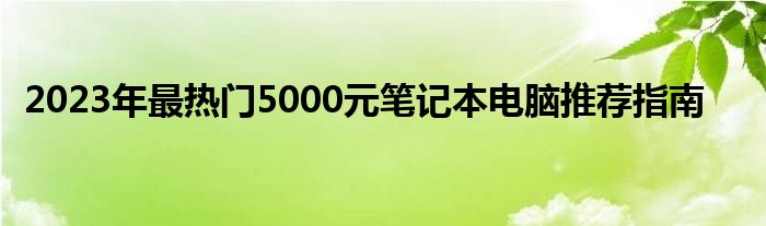 2023年最热门5000元笔记本电脑推荐指南