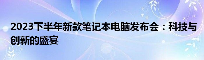 2023下半年新款笔记本电脑发布会：科技与创新的盛宴