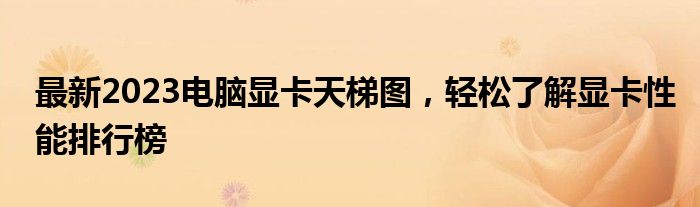 最新2023电脑显卡天梯图，轻松了解显卡性能排行榜