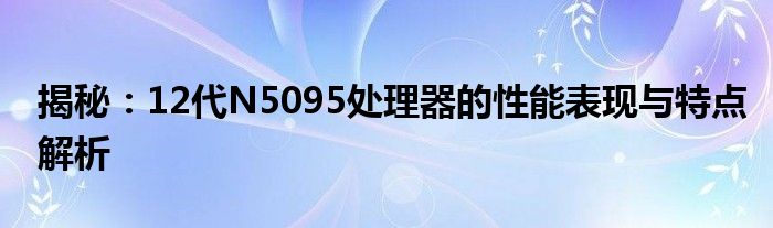 揭秘：12代N5095处理器的性能表现与特点解析