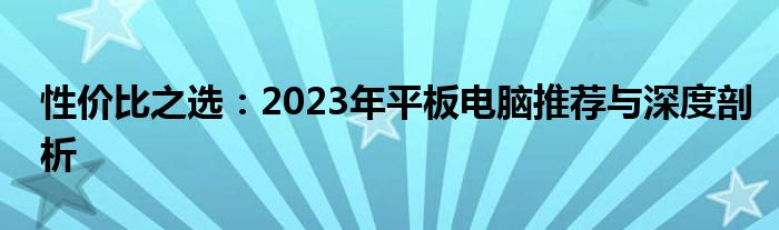 性价比之选：2023年平板电脑推荐与深度剖析