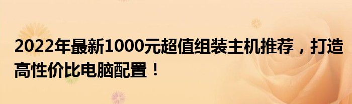 2022年最新1000元超值组装主机推荐，打造高性价比电脑配置！