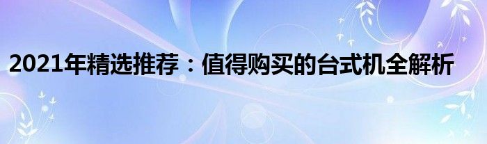 2021年精选推荐：值得购买的台式机全解析