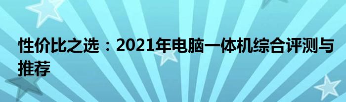 性价比之选：2021年电脑一体机综合评测与推荐