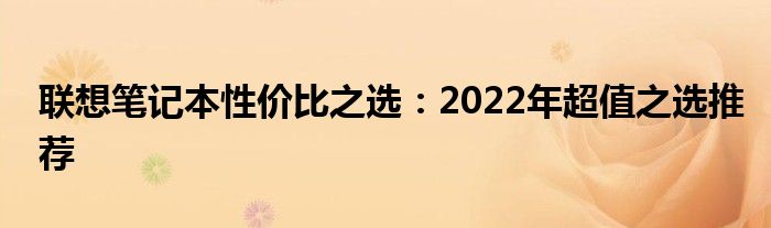 联想笔记本性价比之选：2022年超值之选推荐