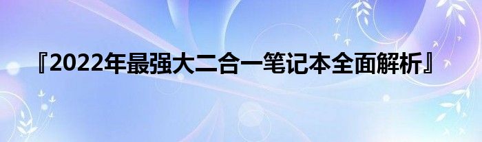 『2022年最强大二合一笔记本全面解析』