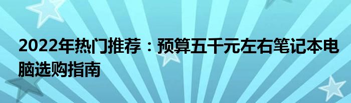 2022年热门推荐：预算五千元左右笔记本电脑选购指南