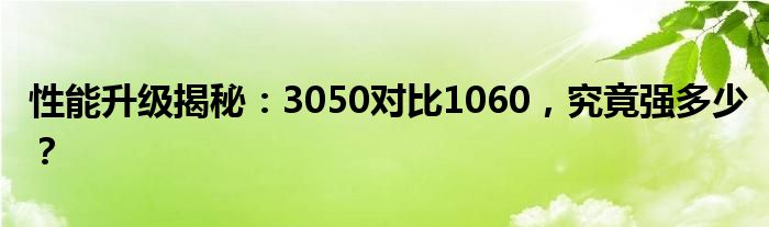 性能升级揭秘：3050对比1060，究竟强多少？