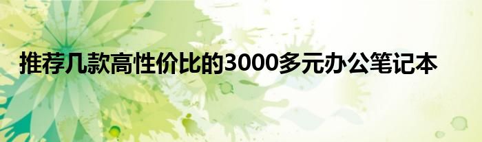 推荐几款高性价比的3000多元办公笔记本